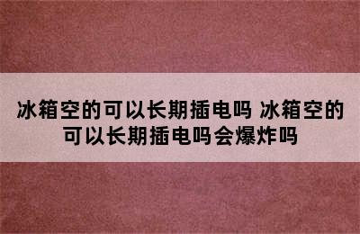 冰箱空的可以长期插电吗 冰箱空的可以长期插电吗会爆炸吗